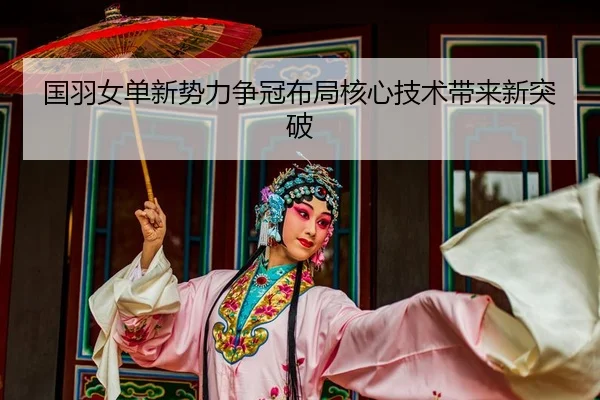 国羽女单新势力争冠布局核心技术带来新突破